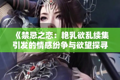 《禁忌之恋：艳乳欲乱续集引发的情感纷争与欲望探寻》