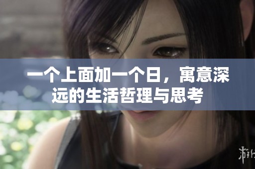 一个上面加一个日，寓意深远的生活哲理与思考