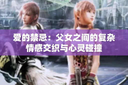 爱的禁忌：父女之间的复杂情感交织与心灵碰撞