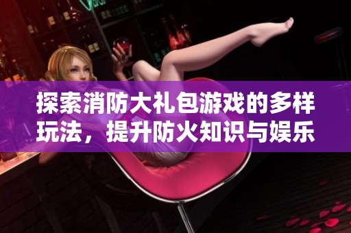 探索消防大礼包游戏的多样玩法，提升防火知识与娱乐体验