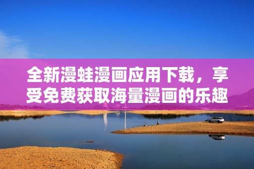 全新漫蛙漫画应用下载，享受免费获取海量漫画的乐趣