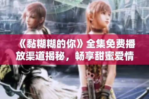 《黏糊糊的你》全集免费播放渠道揭秘，畅享甜蜜爱情大片！