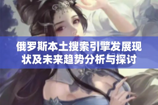 俄罗斯本土搜索引擎发展现状及未来趋势分析与探讨