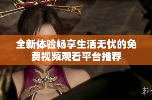 全新体验畅享生活无忧的免费视频观看平台推荐