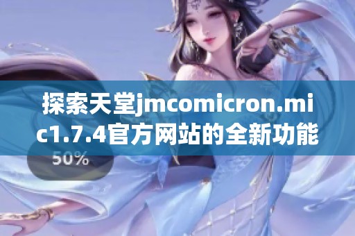 探索天堂jmcomicron.mic1.7.4官方网站的全新功能与特色体验