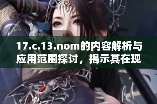 17.c.13.nom的内容解析与应用范围探讨，揭示其在现代科研中的重要性与实践价值
