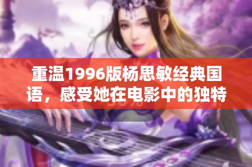重温1996版杨思敏经典国语，感受她在电影中的独特魅力与风采