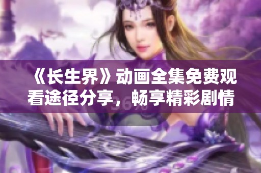 《长生界》动画全集免费观看途径分享，畅享精彩剧情与角色魅力