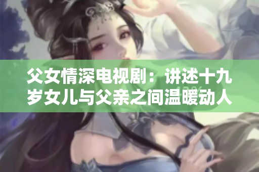 父女情深电视剧：讲述十九岁女儿与父亲之间温暖动人的故事