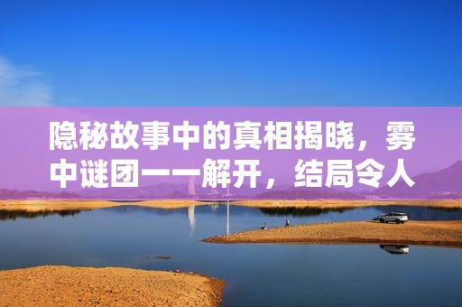 隐秘故事中的真相揭晓，雾中谜团一一解开，结局令人震惊