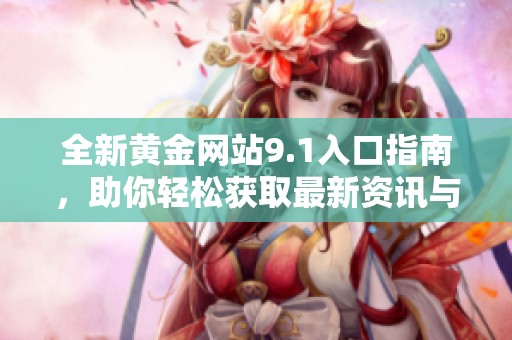 全新黄金网站9.1入口指南，助你轻松获取最新资讯与交易信息
