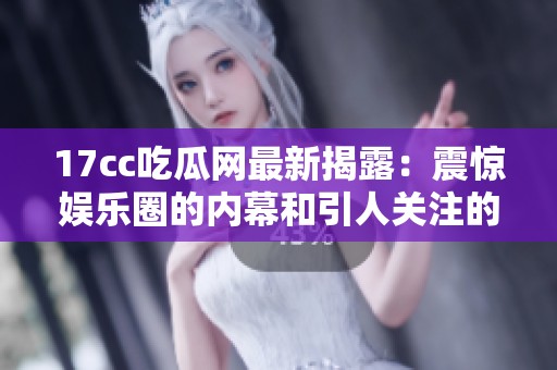 17cc吃瓜网最新揭露：震惊娱乐圈的内幕和引人关注的明星动态分析