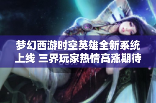 梦幻西游时空英雄全新系统上线 三界玩家热情高涨期待体验