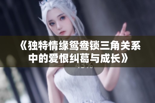 《独特情缘鸳鸯锁三角关系中的爱恨纠葛与成长》