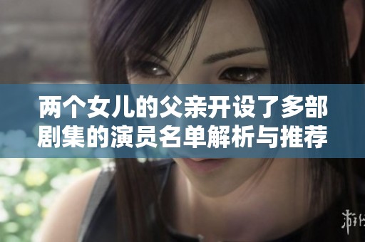 两个女儿的父亲开设了多部剧集的演员名单解析与推荐