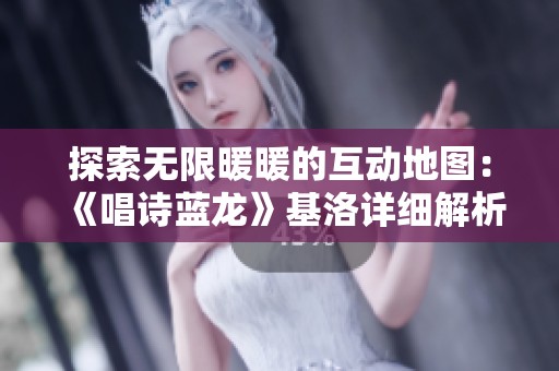 探索无限暖暖的互动地图：《唱诗蓝龙》基洛详细解析与玩法揭秘
