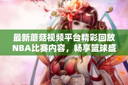最新蘑菇视频平台精彩回放NBA比赛内容，畅享篮球盛宴不容错过！