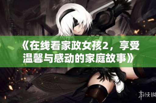 《在线看家政女孩2，享受温馨与感动的家庭故事》