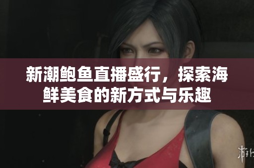 新潮鲍鱼直播盛行，探索海鲜美食的新方式与乐趣