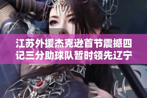江苏外援杰克逊首节震撼四记三分助球队暂时领先辽宁