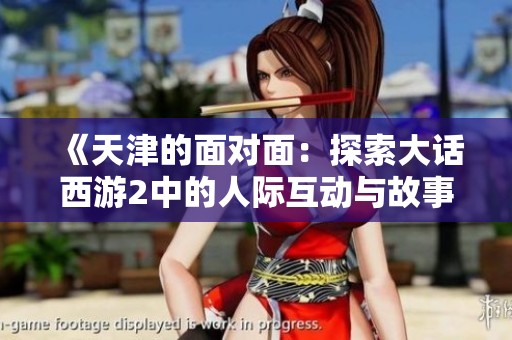《天津的面对面：探索大话西游2中的人际互动与故事深度》