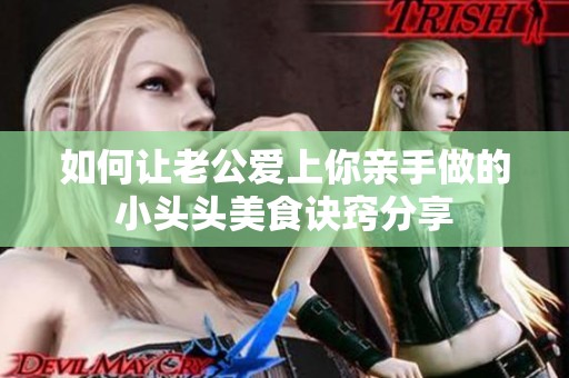 如何让老公爱上你亲手做的小头头美食诀窍分享