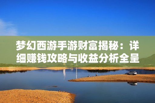 梦幻西游手游财富揭秘：详细赚钱攻略与收益分析全呈现