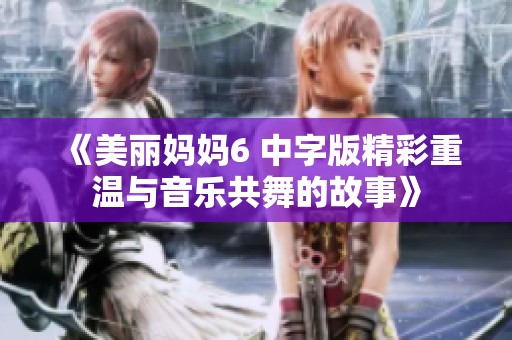 《美丽妈妈6 中字版精彩重温与音乐共舞的故事》