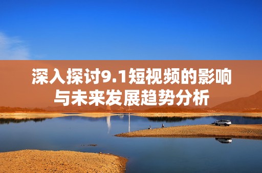 深入探讨9.1短视频的影响与未来发展趋势分析