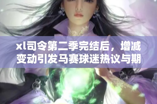 xl司令第二季完结后，增减变动引发马赛球迷热议与期待