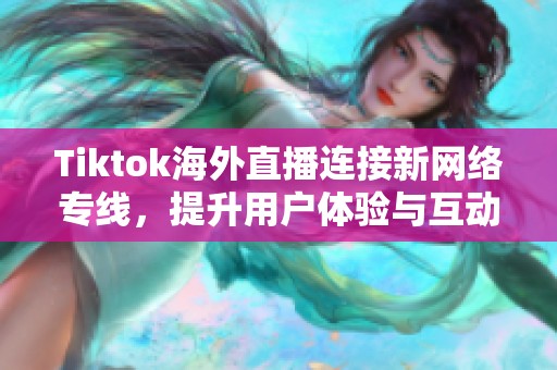 Tiktok海外直播连接新网络专线，提升用户体验与互动质量