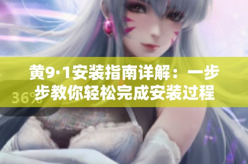 黄9·1安装指南详解：一步步教你轻松完成安装过程