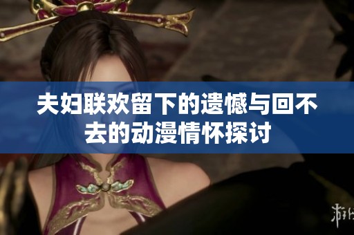 夫妇联欢留下的遗憾与回不去的动漫情怀探讨