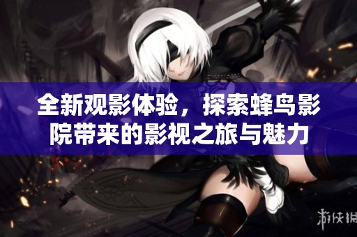 全新观影体验，探索蜂鸟影院带来的影视之旅与魅力