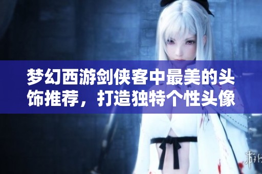 梦幻西游剑侠客中最美的头饰推荐，打造独特个性头像