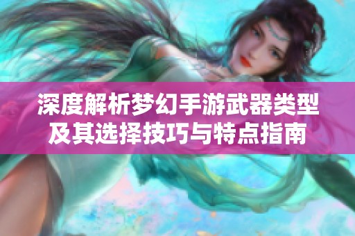 深度解析梦幻手游武器类型及其选择技巧与特点指南