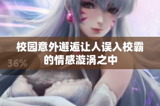 校园意外邂逅让人误入校霸的情感漩涡之中