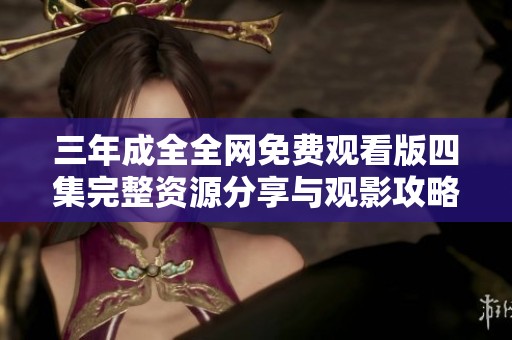 三年成全全网免费观看版四集完整资源分享与观影攻略