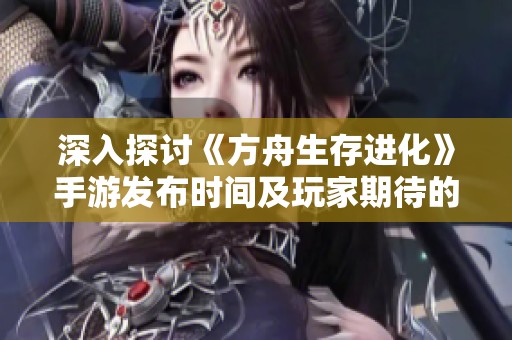 深入探讨《方舟生存进化》手游发布时间及玩家期待的原因分析