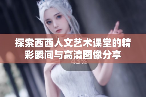 探索西西人文艺术课堂的精彩瞬间与高清图像分享