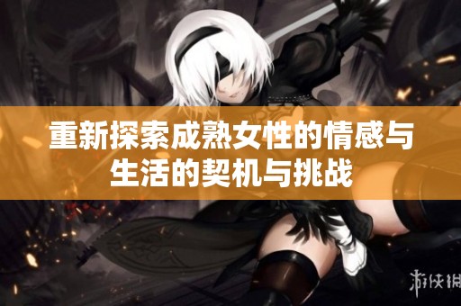 重新探索成熟女性的情感与生活的契机与挑战