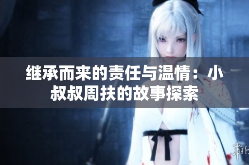 继承而来的责任与温情：小叔叔周扶的故事探索
