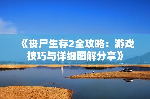《丧尸生存2全攻略：游戏技巧与详细图解分享》