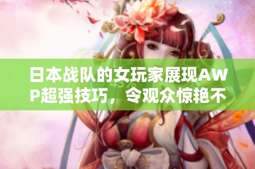 日本战队的女玩家展现AWP超强技巧，令观众惊艳不已