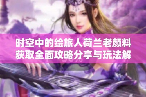 时空中的绘旅人荷兰老颜料获取全面攻略分享与玩法解析