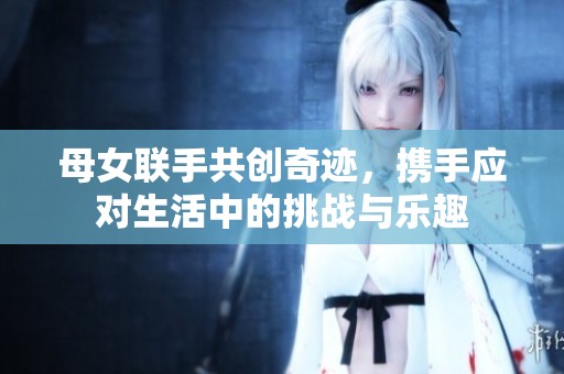 母女联手共创奇迹，携手应对生活中的挑战与乐趣