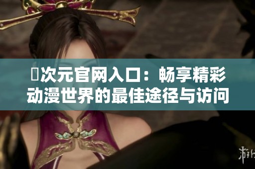 囧次元官网入口：畅享精彩动漫世界的最佳途径与访问指南