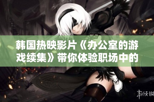 韩国热映影片《办公室的游戏续集》带你体验职场中的权谋与博弈精彩瞬间