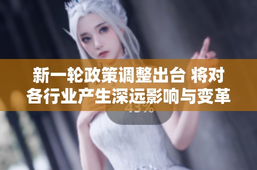 新一轮政策调整出台 将对各行业产生深远影响与变革