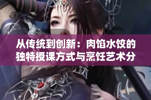 从传统到创新：肉馅水饺的独特授课方式与烹饪艺术分享